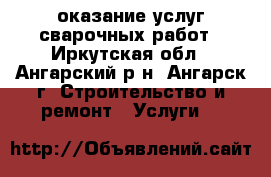 оказание услуг сварочных работ - Иркутская обл., Ангарский р-н, Ангарск г. Строительство и ремонт » Услуги   